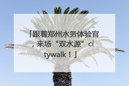 跟着郑州水务体验官，来场“双水源”citywalk！