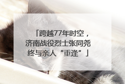 跨越77年时空，济南战役烈士张同尧终与亲人“重逢”