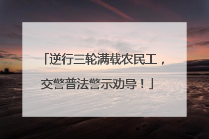 逆行三轮满载农民工，交警普法警示劝导！