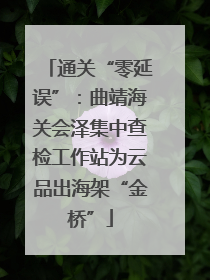 通关“零延误”：曲靖海关会泽集中查检工作站为云品出海架“金桥”