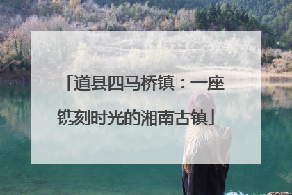 道县四马桥镇：一座镌刻时光的湘南古镇