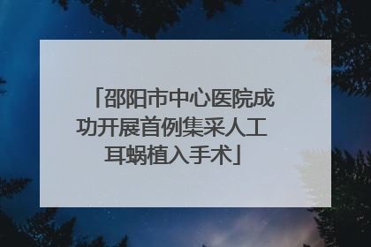 邵阳市中心医院成功开展首例集采人工耳蜗植入手术