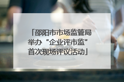 邵阳市市场监管局举办“企业评市监”首次现场评议活动