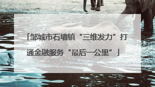 邹城市石墙镇“三维发力”打通金融服务“最后一公里”