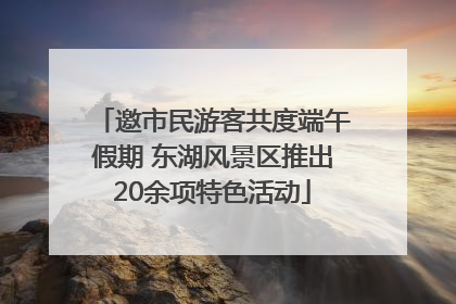 邀市民游客共度端午假期 东湖风景区推出20余项特色活动