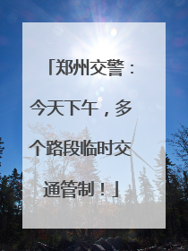 郑州交警：今天下午，多个路段临时交通管制！