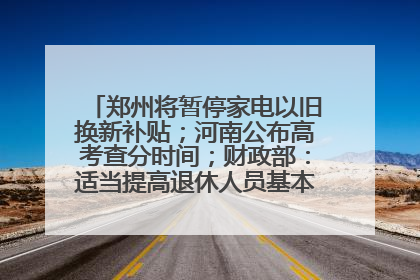 郑州将暂停家电以旧换新补贴；河南公布高考查分时间；财政部：适当提高退休人员基本养老金丨大象早报