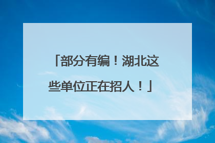 部分有编！湖北这些单位正在招人！