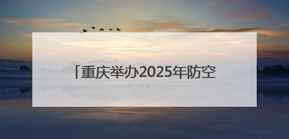 重庆举办2025年防空警报试鸣放暨国防动员（人民防空）宣传教育活动