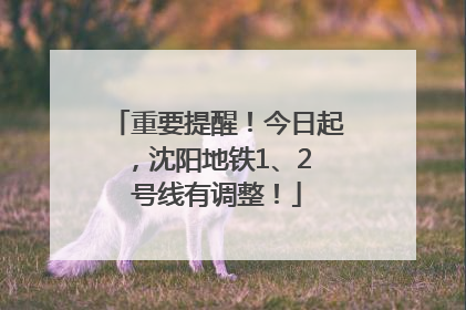 重要提醒！今日起，沈阳地铁1、2 号线有调整！