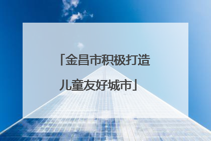 金昌市积极打造儿童友好城市