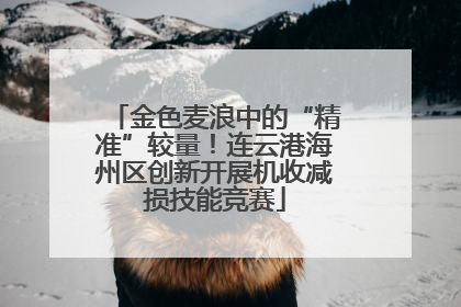 金色麦浪中的“精准”较量！连云港海州区创新开展机收减损技能竞赛