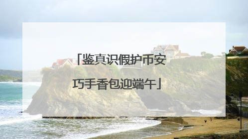 鉴真识假护币安 巧手香包迎端午
