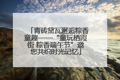 青砖黛瓦邂逅粽香童趣——“童玩栖霞街 粽香端午节”邀您共织时光记忆