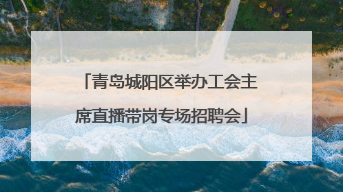 青岛城阳区举办工会主席直播带岗专场招聘会