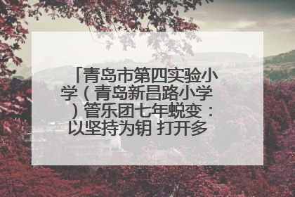 青岛市第四实验小学（青岛新昌路小学）管乐团七年蜕变：以坚持为钥 打开多元成长之门