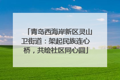 青岛西海岸新区灵山卫街道：架起民族连心桥，共绘社区同心圆