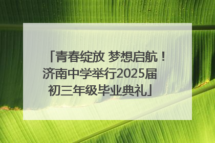 青春绽放 梦想启航！济南中学举行2025届初三年级毕业典礼