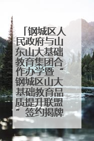 钢城区人民政府与山东山大基础教育集团合作办学暨“钢城区山大基础教育品质提升联盟”签约揭牌活动举行