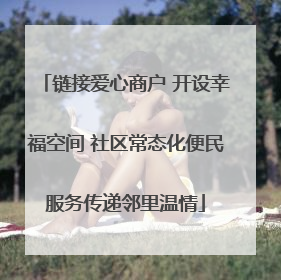 链接爱心商户 开设幸福空间 社区常态化便民服务传递邻里温情