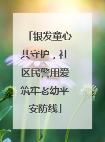 银发童心共守护，社区民警用爱筑牢老幼平安防线