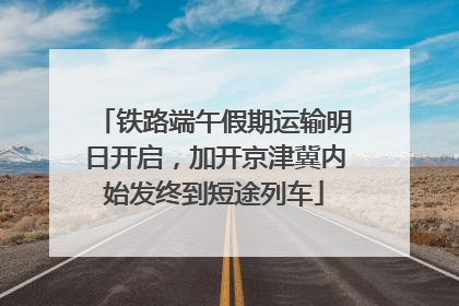 铁路端午假期运输明日开启，加开京津冀内始发终到短途列车