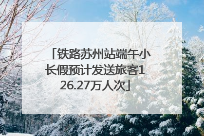 铁路苏州站端午小长假预计发送旅客126.27万人次