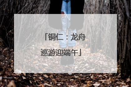 铜仁：龙舟巡游迎端午