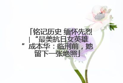 铭记历史 缅怀先烈 ∣“最美抗日女英雄”成本华：临刑前，她留下一张绝照