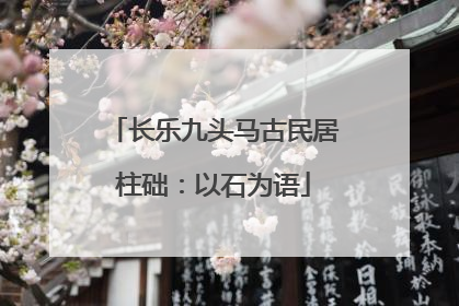 长乐九头马古民居柱础：以石为语