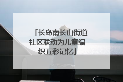 长岛南长山街道社区联动为儿童编织五彩记忆