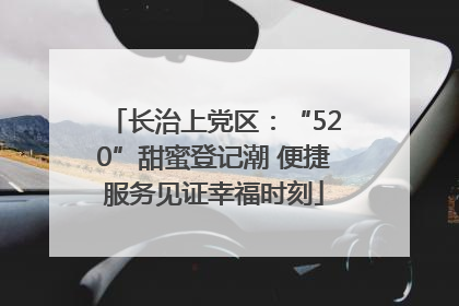 长治上党区：“520”甜蜜登记潮 便捷服务见证幸福时刻