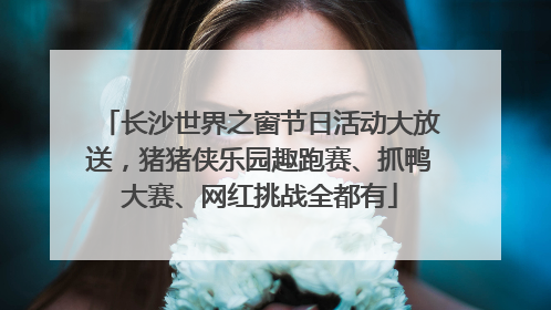 长沙世界之窗节日活动大放送，猪猪侠乐园趣跑赛、抓鸭大赛、网红挑战全都有