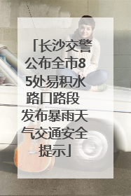 长沙交警公布全市85处易积水路口路段 发布暴雨天气交通安全提示