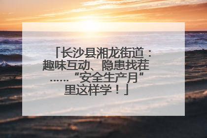 长沙县湘龙街道：趣味互动、隐患找茬……“安全生产月”里这样学！