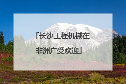 长沙工程机械在非洲广受欢迎