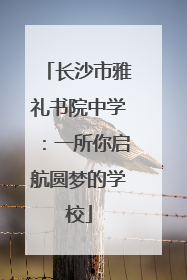 长沙市雅礼书院中学：一所你启航圆梦的学校