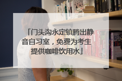 门头沟永定镇腾出静音自习室，免费为考生提供咖啡饮用水