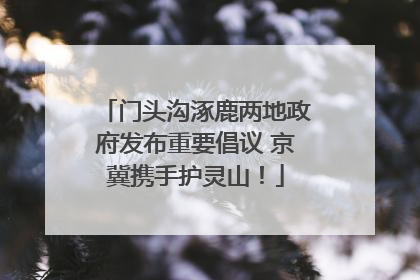 门头沟涿鹿两地政府发布重要倡议 京冀携手护灵山！