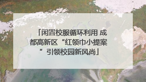 闲置校服循环利用 成都高新区“红领巾小提案”引领校园新风尚