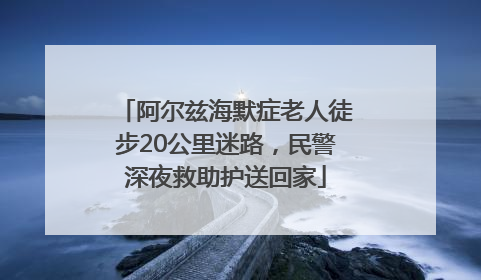 阿尔兹海默症老人徒步20公里迷路，民警深夜救助护送回家