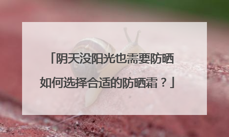 阴天没阳光也需要防晒 如何选择合适的防晒霜？