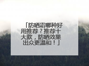 防晒霜哪种好用推荐？推荐十大款，防晒效果出众更温和！