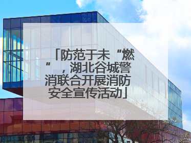 防范于未“燃”，湖北谷城警消联合开展消防安全宣传活动
