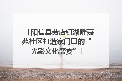阳信县劳店镇湖畔嘉苑社区打造家门口的“光影文化盛宴”