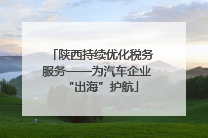 陕西持续优化税务服务——为汽车企业“出海”护航