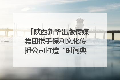 陕西新华出版传媒集团携手保利文化传播公司打造“时间典藏”数字艺术馆