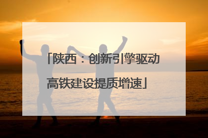 陕西：创新引擎驱动高铁建设提质增速