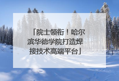院士领衔！哈尔滨华德学院打造焊接技术高端平台