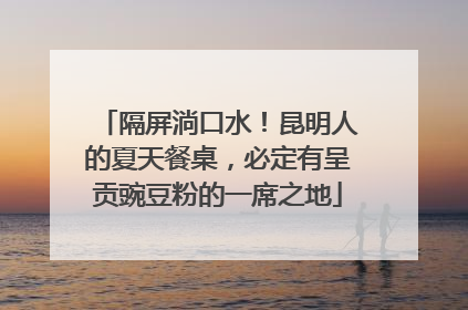 隔屏淌口水！昆明人的夏天餐桌，必定有呈贡豌豆粉的一席之地